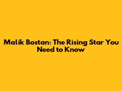 Malik Bostan: The Rising Star You Need to Know