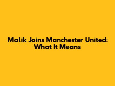 Malik Joins Manchester United: What It Means