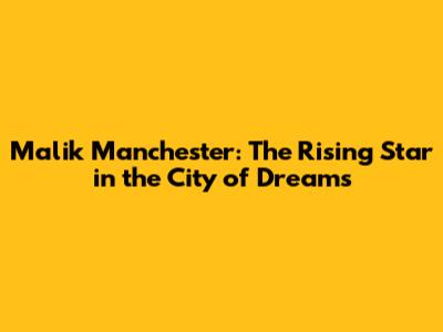 Malik Manchester: The Rising Star in the City of Dreams