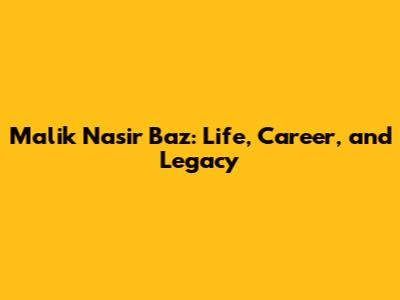 Malik Nasir Baz: Life, Career, and Legacy