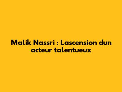 Malik Nassri : L'ascension d'un acteur talentueux