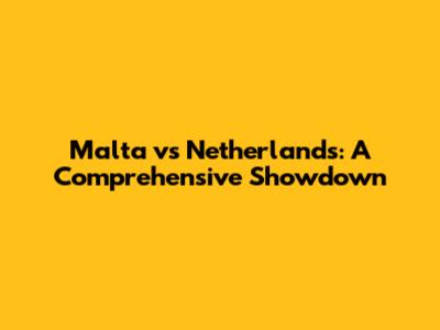 Malta vs Netherlands: A Comprehensive Showdown