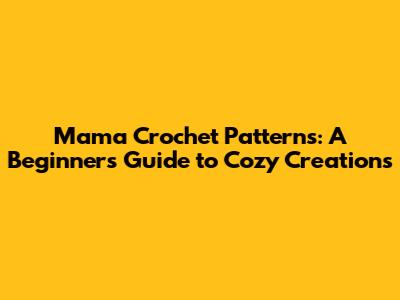 Mama Crochet Patterns: A Beginner's Guide to Cozy Creations