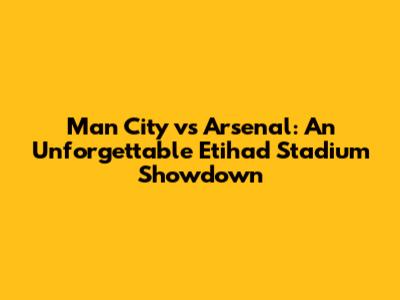 Man City vs Arsenal: An Unforgettable Etihad Stadium Showdown
