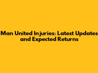 Man United Injuries: Latest Updates and Expected Returns