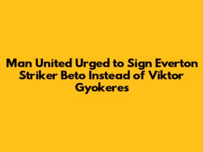 Man United Urged to Sign Everton Striker Beto Instead of Viktor Gyokeres