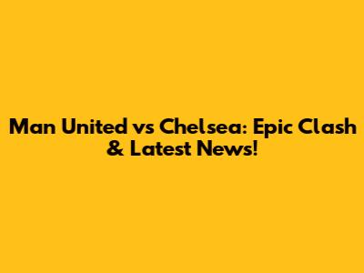 Man United vs Chelsea: Epic Clash & Latest News!