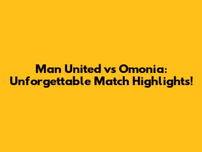 Man United vs Omonia: Unforgettable Match Highlights!