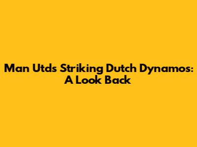 Man Utd's Striking Dutch Dynamos: A Look Back