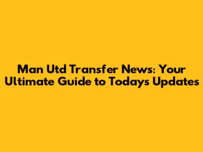 Man Utd Transfer News: Your Ultimate Guide to Today's Updates