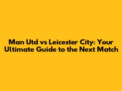 Man Utd vs Leicester City: Your Ultimate Guide to the Next Match