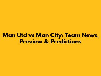 Man Utd vs Man City: Team News, Preview & Predictions