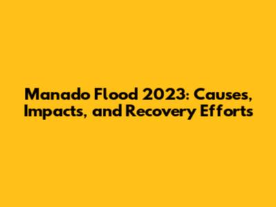 Manado Flood 2023: Causes, Impacts, and Recovery Efforts