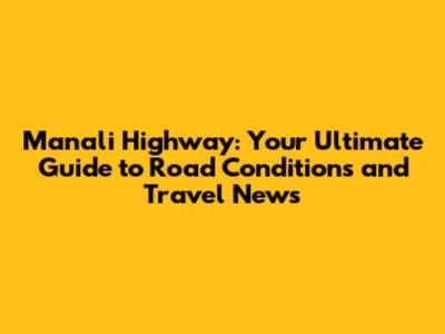 Manali Highway: Your Ultimate Guide to Road Conditions and Travel News