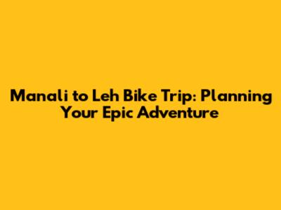 Manali to Leh Bike Trip: Planning Your Epic Adventure