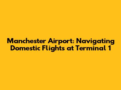 Manchester Airport: Navigating Domestic Flights at Terminal 1