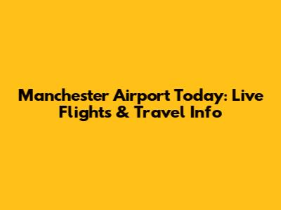 Manchester Airport Today: Live Flights & Travel Info