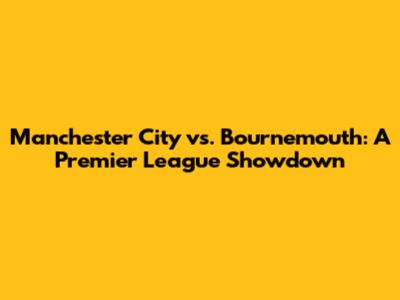 Manchester City vs. Bournemouth: A Premier League Showdown