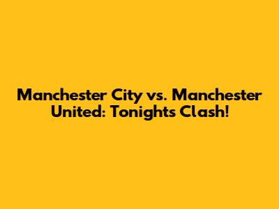 Manchester City vs. Manchester United: Tonight's Clash!