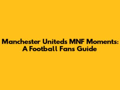 Manchester United's MNF Moments: A Football Fan's Guide