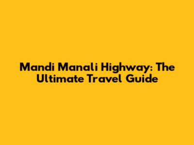 Mandi Manali Highway: The Ultimate Travel Guide