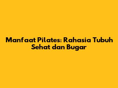 Manfaat Pilates: Rahasia Tubuh Sehat dan Bugar