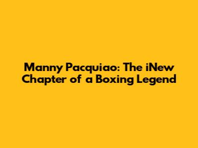 Manny Pacquiao: The iNew Chapter of a Boxing Legend