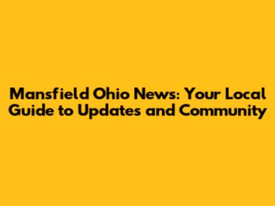 Mansfield Ohio News: Your Local Guide to Updates and Community