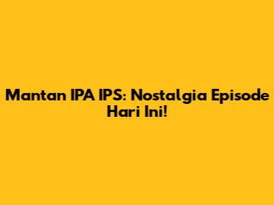 Mantan IPA IPS: Nostalgia Episode Hari Ini!
