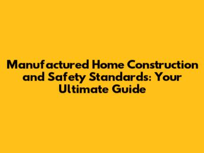 Manufactured Home Construction and Safety Standards: Your Ultimate Guide