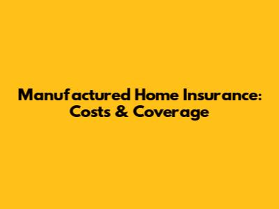 Manufactured Home Insurance: Costs & Coverage