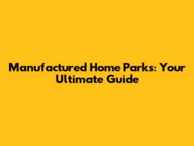 Manufactured Home Parks: Your Ultimate Guide