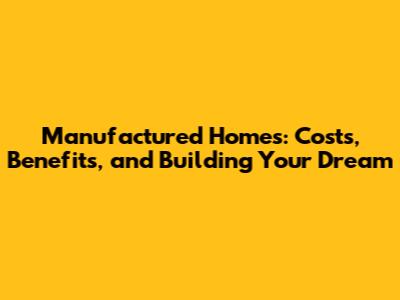 Manufactured Homes: Costs, Benefits, and Building Your Dream