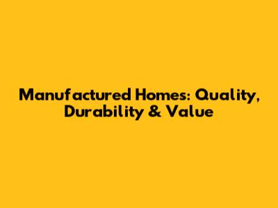 Manufactured Homes: Quality, Durability & Value