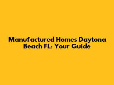 Manufactured Homes Daytona Beach FL: Your Guide