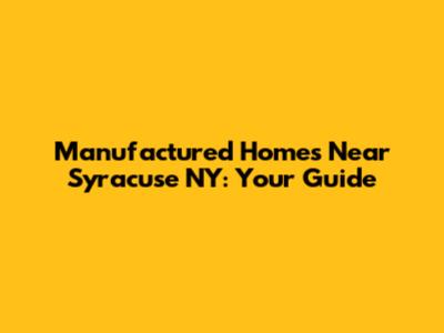 Manufactured Homes Near Syracuse NY: Your Guide