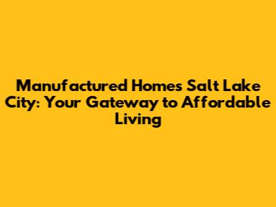 Manufactured Homes Salt Lake City: Your Gateway to Affordable Living