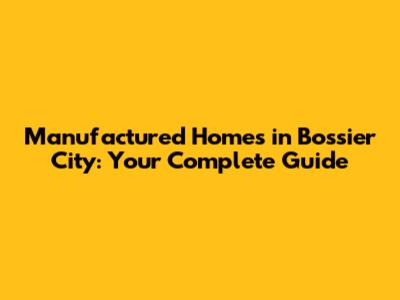 Manufactured Homes in Bossier City: Your Complete Guide