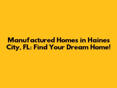 Manufactured Homes in Haines City, FL: Find Your Dream Home!
