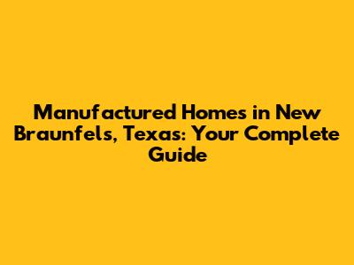 Manufactured Homes in New Braunfels, Texas: Your Complete Guide