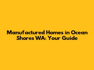 Manufactured Homes in Ocean Shores WA: Your Guide