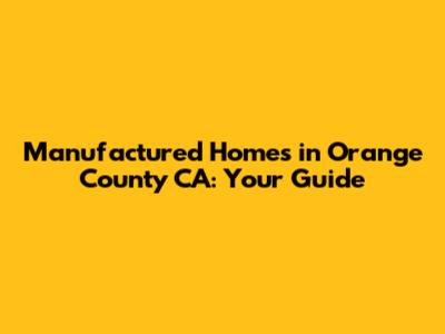 Manufactured Homes in Orange County CA: Your Guide