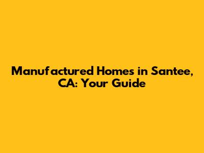Manufactured Homes in Santee, CA: Your Guide