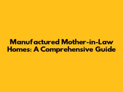 Manufactured Mother-in-Law Homes: A Comprehensive Guide