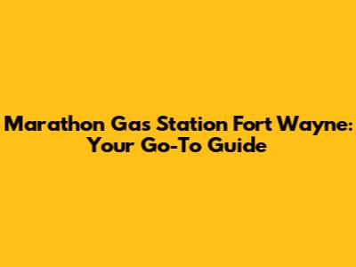 Marathon Gas Station Fort Wayne: Your Go-To Guide