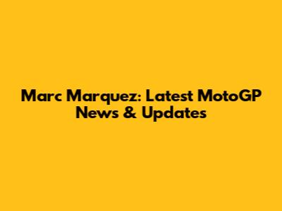 Marc Marquez: Latest MotoGP News & Updates