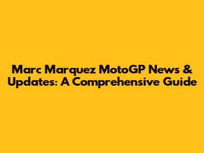 Marc Marquez MotoGP News & Updates: A Comprehensive Guide
