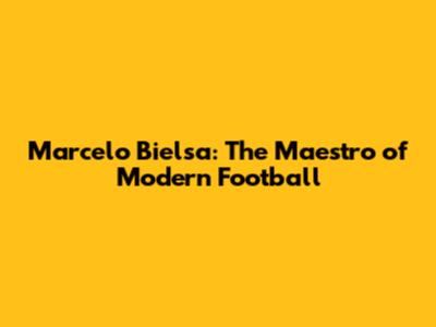 Marcelo Bielsa: The Maestro of Modern Football