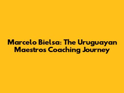 Marcelo Bielsa: The Uruguayan Maestro's Coaching Journey