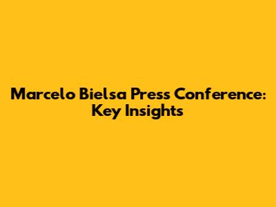 Marcelo Bielsa Press Conference: Key Insights